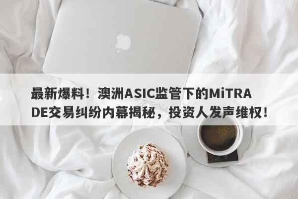 最新爆料！澳洲ASIC监管下的MiTRADE交易纠纷内幕揭秘，投资人发声维权！-第1张图片-要懂汇圈网