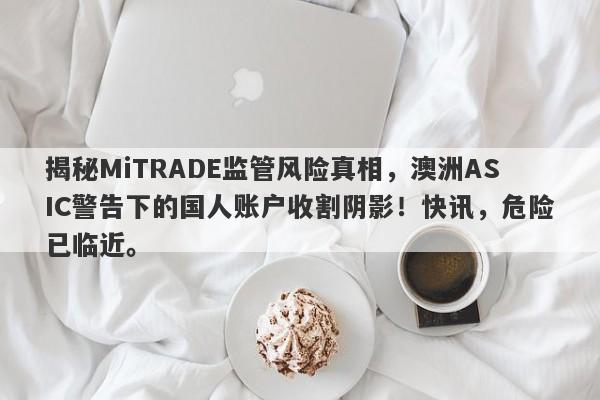 揭秘MiTRADE监管风险真相，澳洲ASIC警告下的国人账户收割阴影！快讯，危险已临近。-第1张图片-要懂汇圈网