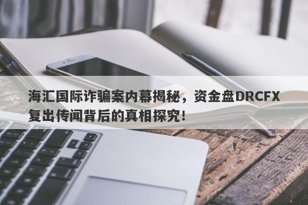 海汇国际诈骗案内幕揭秘，资金盘DRCFX复出传闻背后的真相探究！-第1张图片-要懂汇圈网