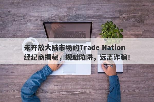 未开放大陆市场的Trade Nation经纪商揭秘，规避陷阱，远离诈骗！-第1张图片-要懂汇圈网