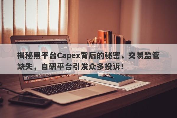 揭秘黑平台Capex背后的秘密，交易监管缺失，自研平台引发众多投诉！-第1张图片-要懂汇圈网