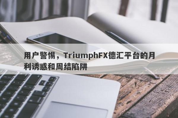 用户警惕，TriumphFX德汇平台的月利诱惑和周结陷阱-第1张图片-要懂汇圈网