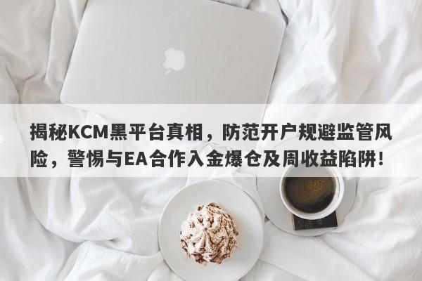 揭秘KCM黑平台真相，防范开户规避监管风险，警惕与EA合作入金爆仓及周收益陷阱！-第1张图片-要懂汇圈网