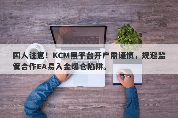 国人注意！KCM黑平台开户需谨慎，规避监管合作EA易入金爆仓陷阱。-第1张图片-要懂汇圈网