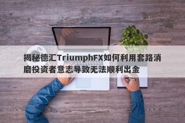 揭秘德汇TriumphFX如何利用套路消磨投资者意志导致无法顺利出金-第1张图片-要懂汇圈网