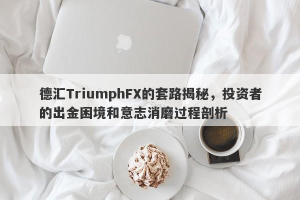 德汇TriumphFX的套路揭秘，投资者的出金困境和意志消磨过程剖析-第1张图片-要懂汇圈网