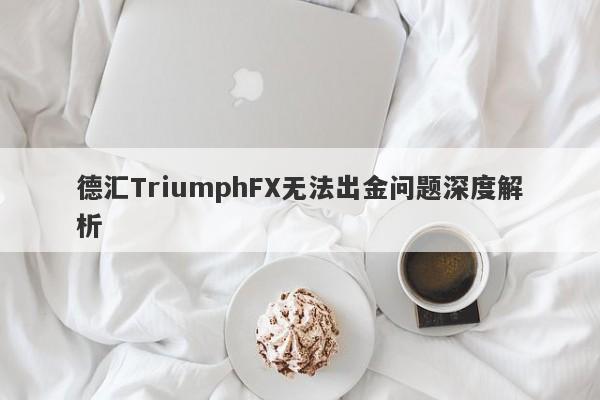 德汇TriumphFX无法出金问题深度解析-第1张图片-要懂汇圈网