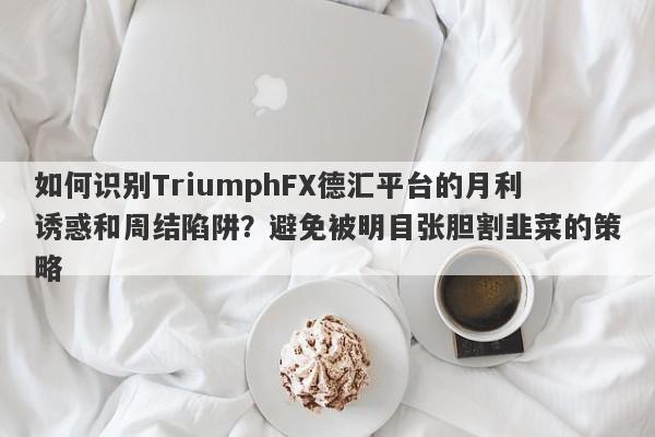 如何识别TriumphFX德汇平台的月利诱惑和周结陷阱？避免被明目张胆割韭菜的策略-第1张图片-要懂汇圈网