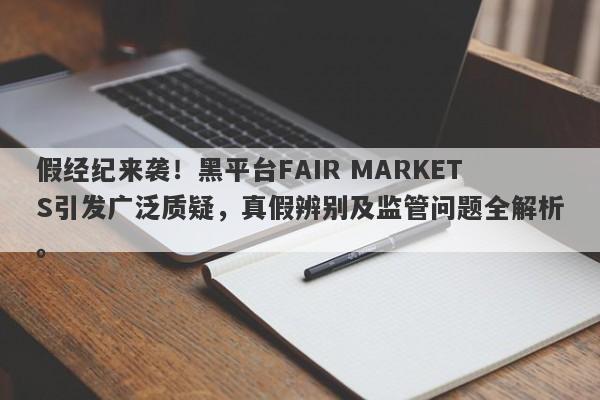 假经纪来袭！黑平台FAIR MARKETS引发广泛质疑，真假辨别及监管问题全解析。-第1张图片-要懂汇圈网