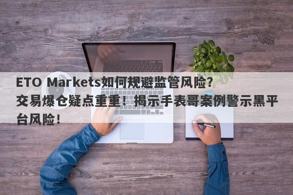 ETO Markets如何规避监管风险？交易爆仓疑点重重！揭示手表哥案例警示黑平台风险！-第1张图片-要懂汇圈网