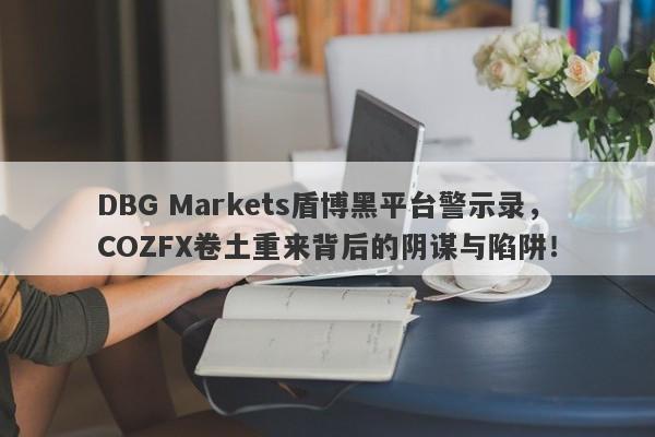 DBG Markets盾博黑平台警示录，COZFX卷土重来背后的阴谋与陷阱！-第1张图片-要懂汇圈网