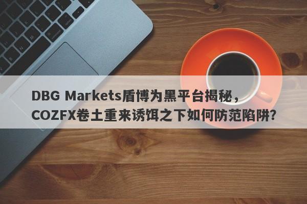 DBG Markets盾博为黑平台揭秘，COZFX卷土重来诱饵之下如何防范陷阱？-第1张图片-要懂汇圈网