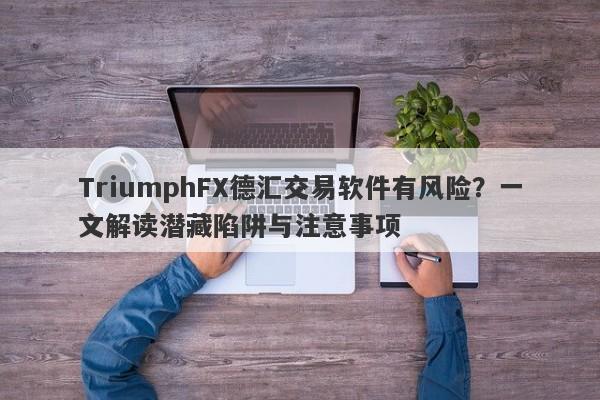 TriumphFX德汇交易软件有风险？一文解读潜藏陷阱与注意事项-第1张图片-要懂汇圈网