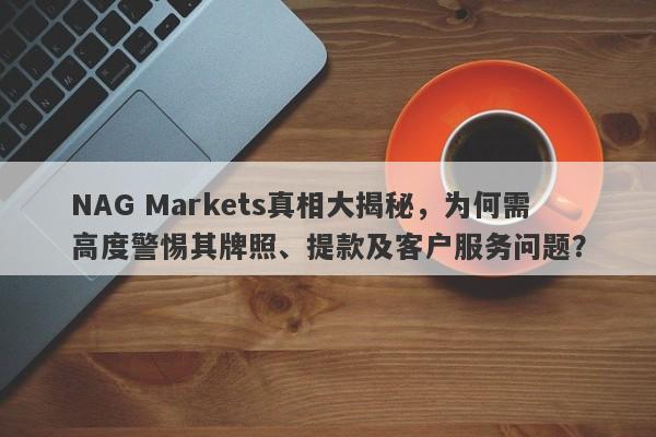 NAG Markets真相大揭秘，为何需高度警惕其牌照、提款及客户服务问题？-第1张图片-要懂汇圈网