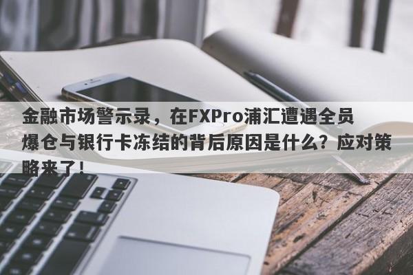 金融市场警示录，在FXPro浦汇遭遇全员爆仓与银行卡冻结的背后原因是什么？应对策略来了！-第1张图片-要懂汇圈网