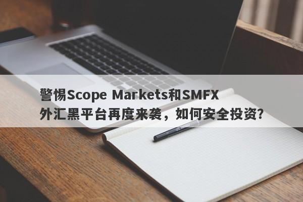 警惕Scope Markets和SMFX外汇黑平台再度来袭，如何安全投资？-第1张图片-要懂汇圈网