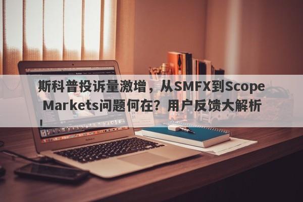 斯科普投诉量激增，从SMFX到Scope Markets问题何在？用户反馈大解析！-第1张图片-要懂汇圈网