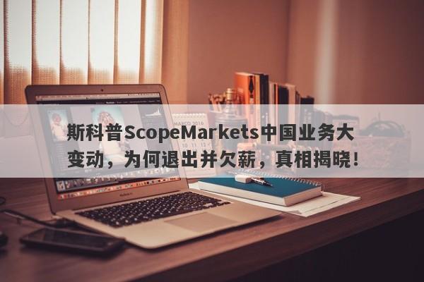 斯科普ScopeMarkets中国业务大变动，为何退出并欠薪，真相揭晓！-第1张图片-要懂汇圈网