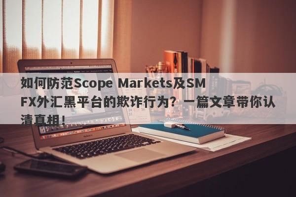 如何防范Scope Markets及SMFX外汇黑平台的欺诈行为？一篇文章带你认清真相！-第1张图片-要懂汇圈网