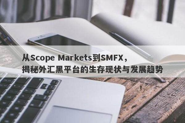 从Scope Markets到SMFX，揭秘外汇黑平台的生存现状与发展趋势-第1张图片-要懂汇圈网