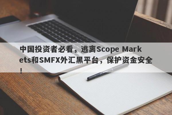 中国投资者必看，逃离Scope Markets和SMFX外汇黑平台，保护资金安全！-第1张图片-要懂汇圈网