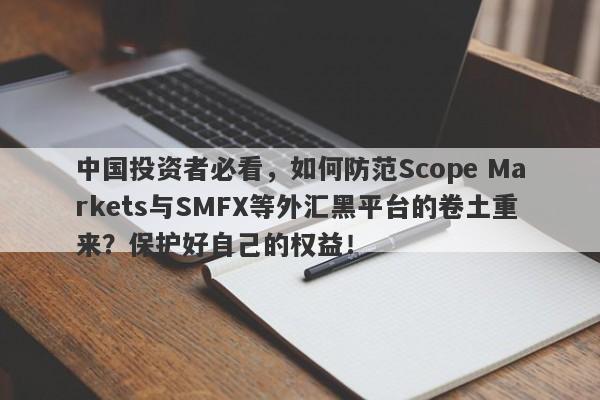 中国投资者必看，如何防范Scope Markets与SMFX等外汇黑平台的卷土重来？保护好自己的权益！-第1张图片-要懂汇圈网