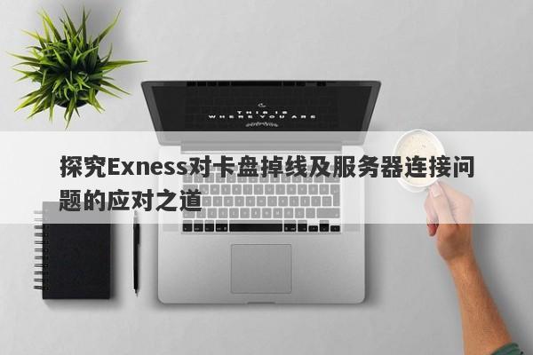 探究Exness对卡盘掉线及服务器连接问题的应对之道-第1张图片-要懂汇圈网