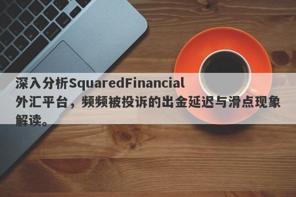 深入分析SquaredFinancial外汇平台，频频被投诉的出金延迟与滑点现象解读。-第1张图片-要懂汇圈网