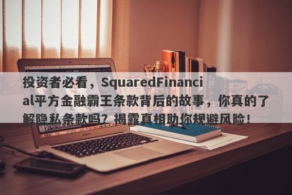 投资者必看，SquaredFinancial平方金融霸王条款背后的故事，你真的了解隐私条款吗？揭露真相助你规避风险！-第1张图片-要懂汇圈网