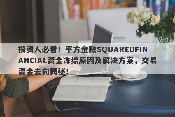 投资人必看！平方金融SQUAREDFINANCIAL资金冻结原因及解决方案，交易资金去向揭秘！-第1张图片-要懂汇圈网