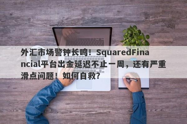 外汇市场警钟长鸣！SquaredFinancial平台出金延迟不止一周，还有严重滑点问题！如何自救？-第1张图片-要懂汇圈网