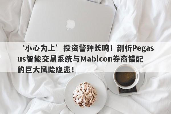 ‘小心为上’投资警钟长鸣！剖析Pegasus智能交易系统与Mabicon券商错配的巨大风险隐患！-第1张图片-要懂汇圈网