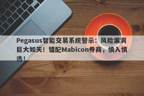 Pegasus智能交易系统警示：风险漏洞巨大如天！错配Mabicon券商，慎入慎选！-第1张图片-要懂汇圈网