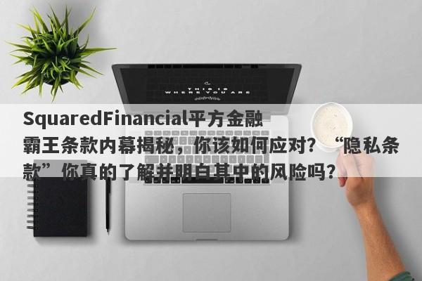 SquaredFinancial平方金融霸王条款内幕揭秘，你该如何应对？“隐私条款”你真的了解并明白其中的风险吗？-第1张图片-要懂汇圈网