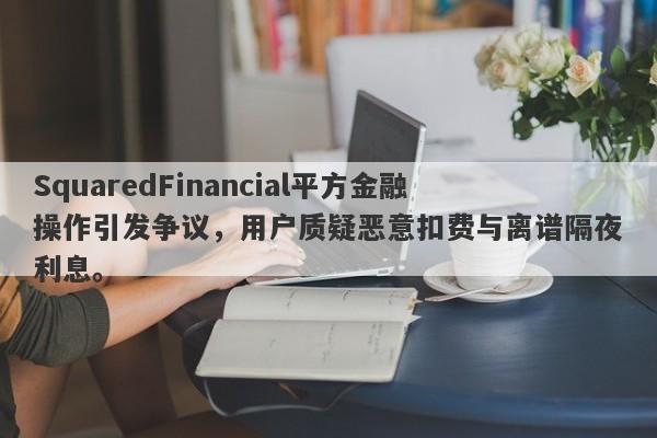 SquaredFinancial平方金融操作引发争议，用户质疑恶意扣费与离谱隔夜利息。-第1张图片-要懂汇圈网