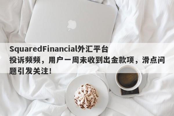 SquaredFinancial外汇平台投诉频频，用户一周未收到出金款项，滑点问题引发关注！-第1张图片-要懂汇圈网