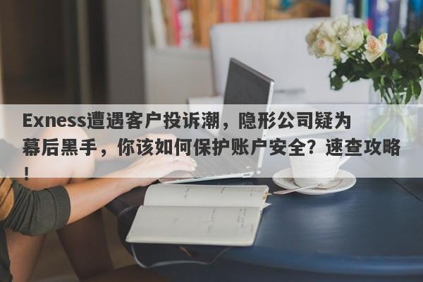 Exness遭遇客户投诉潮，隐形公司疑为幕后黑手，你该如何保护账户安全？速查攻略！-第1张图片-要懂汇圈网