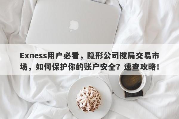 Exness用户必看，隐形公司搅局交易市场，如何保护你的账户安全？速查攻略！-第1张图片-要懂汇圈网