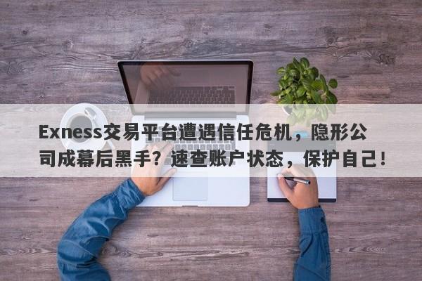 Exness交易平台遭遇信任危机，隐形公司成幕后黑手？速查账户状态，保护自己！-第1张图片-要懂汇圈网