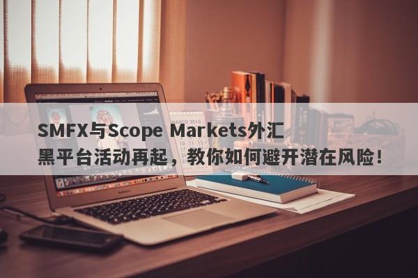 SMFX与Scope Markets外汇黑平台活动再起，教你如何避开潜在风险！-第1张图片-要懂汇圈网