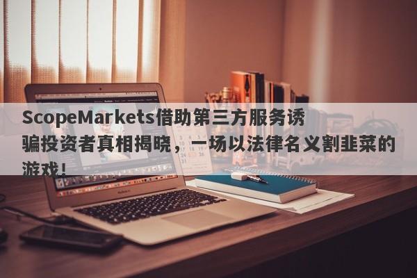 ScopeMarkets借助第三方服务诱骗投资者真相揭晓，一场以法律名义割韭菜的游戏！-第1张图片-要懂汇圈网