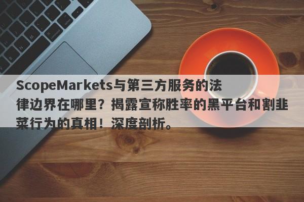 ScopeMarkets与第三方服务的法律边界在哪里？揭露宣称胜率的黑平台和割韭菜行为的真相！深度剖析。-第1张图片-要懂汇圈网