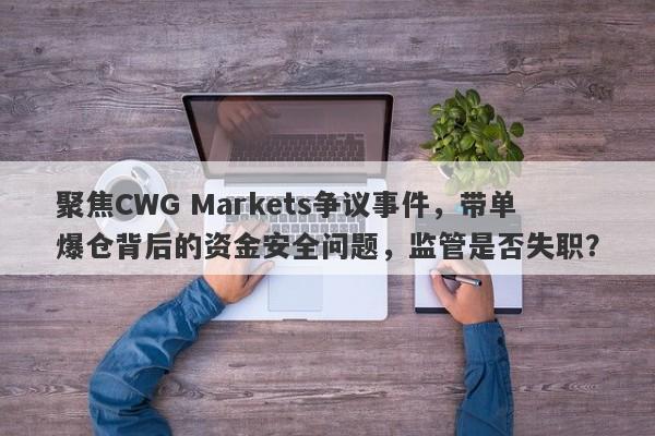 聚焦CWG Markets争议事件，带单爆仓背后的资金安全问题，监管是否失职？-第1张图片-要懂汇圈网