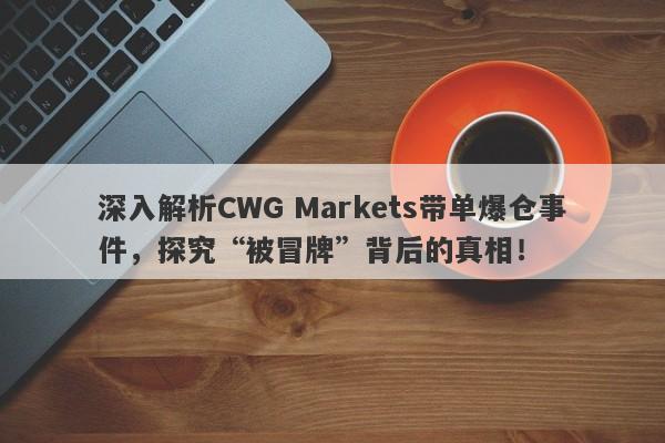 深入解析CWG Markets带单爆仓事件，探究“被冒牌”背后的真相！-第1张图片-要懂汇圈网