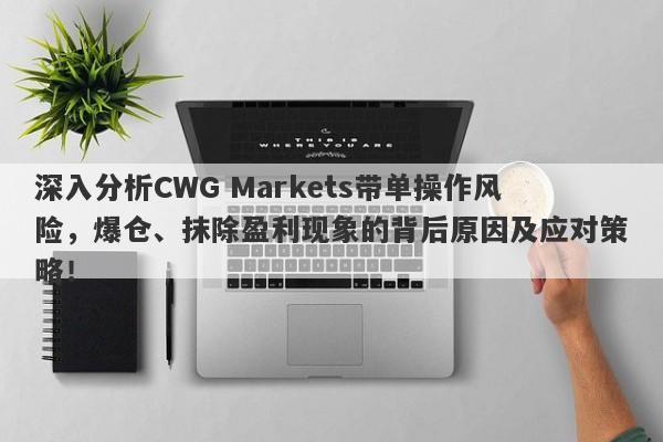 深入分析CWG Markets带单操作风险，爆仓、抹除盈利现象的背后原因及应对策略！-第1张图片-要懂汇圈网