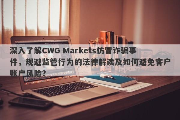 深入了解CWG Markets仿冒诈骗事件，规避监管行为的法律解读及如何避免客户账户风险？-第1张图片-要懂汇圈网