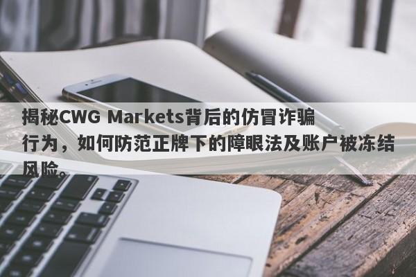 揭秘CWG Markets背后的仿冒诈骗行为，如何防范正牌下的障眼法及账户被冻结风险。-第1张图片-要懂汇圈网