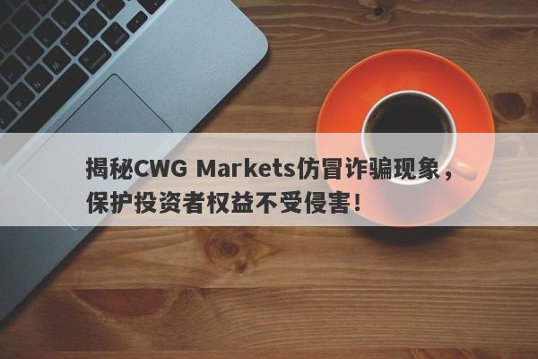 揭秘CWG Markets仿冒诈骗现象，保护投资者权益不受侵害！-第1张图片-要懂汇圈网