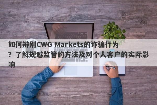 如何辨别CWG Markets的诈骗行为？了解规避监管的方法及对个人客户的实际影响-第1张图片-要懂汇圈网