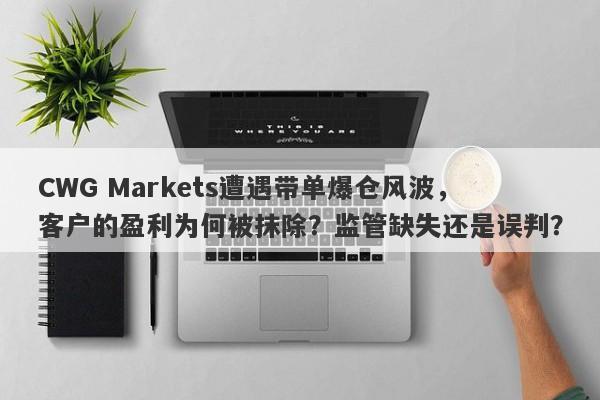 CWG Markets遭遇带单爆仓风波，客户的盈利为何被抹除？监管缺失还是误判？-第1张图片-要懂汇圈网